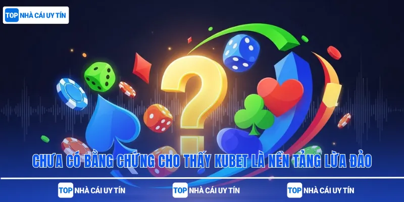 Chưa có bằng chứng cho thấy Kubet là nền tảng lừa đảo