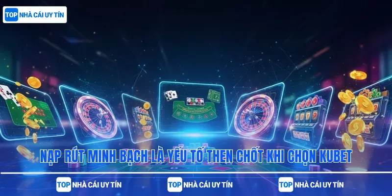 Nạp rút minh bạch là yếu tố then chốt khi chọn Kubet