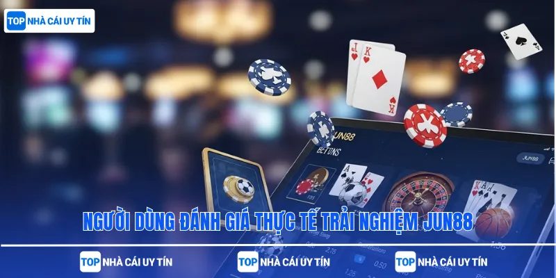 Người dùng đánh giá thực tế trải nghiệm Jun88