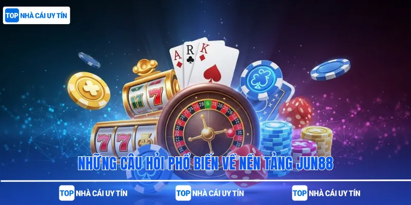 Những câu hỏi phổ biến về nền tảng Jun88