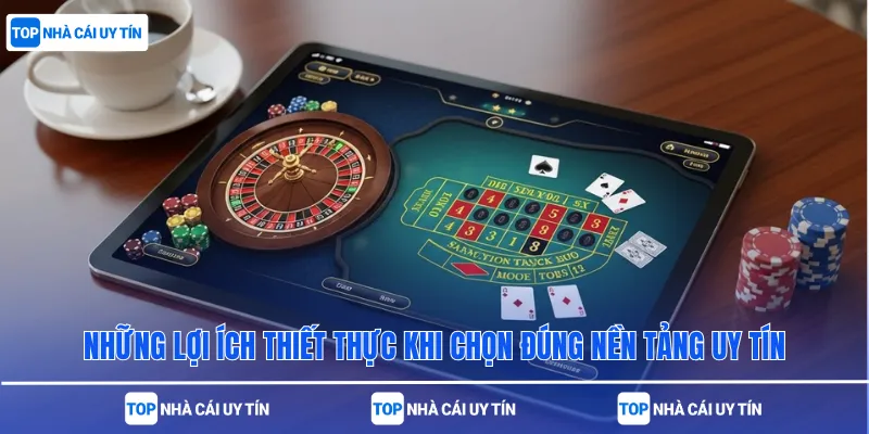 Những lợi ích thiết thực khi chọn đúng nền tảng uy tín