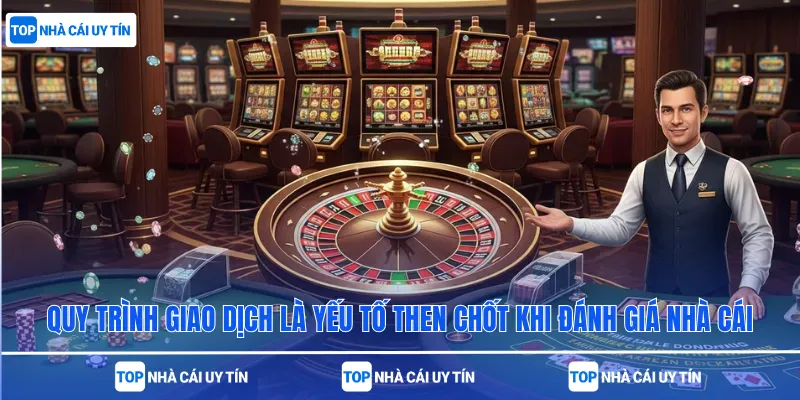 Quy trình giao dịch là yếu tố then chốt khi đánh giá nhà cái