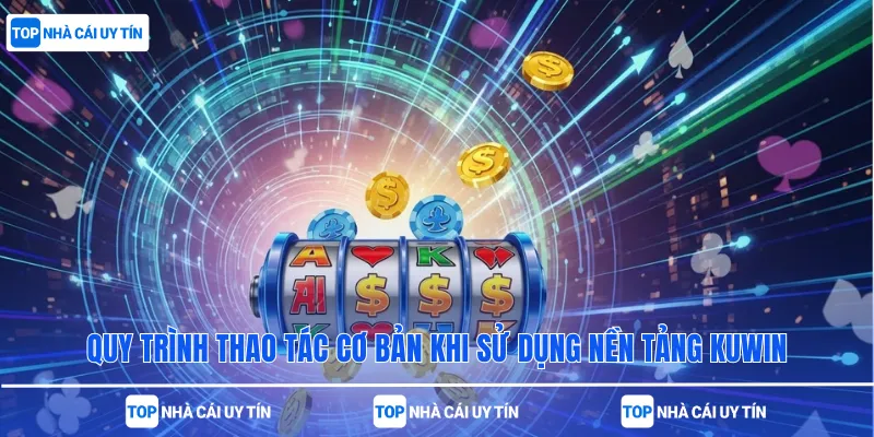 Quy trình thao tác cơ bản khi sử dụng nền tảng kuwin