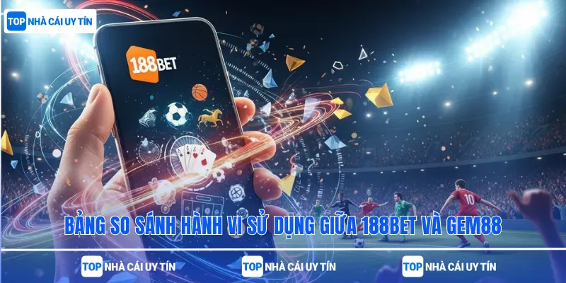 Bảng so sánh hành vi sử dụng giữa 188bet và Gem88