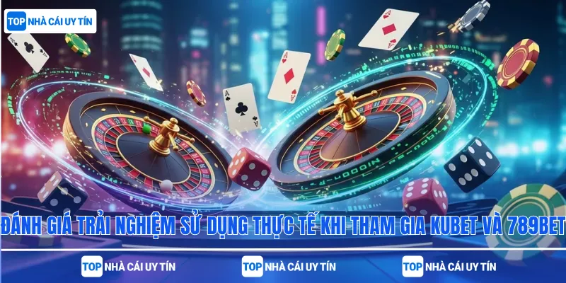 Đánh giá trải nghiệm sử dụng thực tế khi tham gia Kubet và 789bet