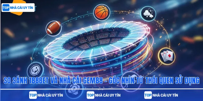 So Sánh 188bet Và Nhà Cái Gem88 – Góc Nhìn Từ Thói Quen Sử Dụng