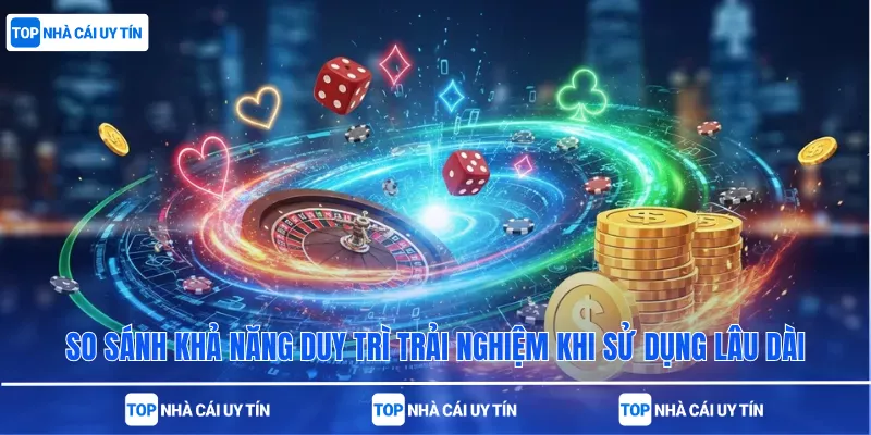 So sánh khả năng duy trì trải nghiệm khi sử dụng lâu dài