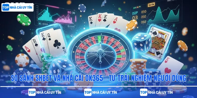 So Sánh SHBet Và Nhà Cái OK365 – Từ Trải Nghiệm Người Dùng